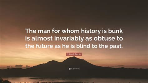 J Frank Dobie Quote The Man For Whom History Is Bunk Is Almost